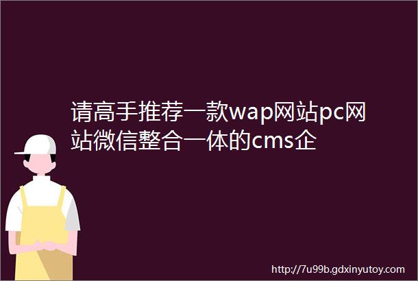 请高手推荐一款wap网站pc网站微信整合一体的cms企